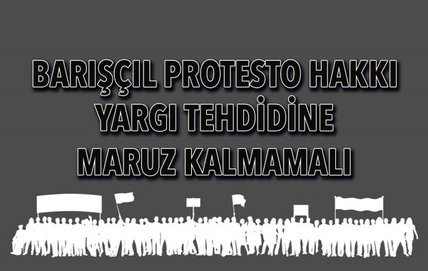 BARIŞÇIL PROTESTO HAKKI YARGI TEHDİDİNE MARUZ KALMAMALI