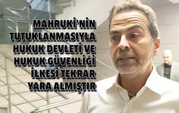 MAHRUKİ'NİN TUTUKLANMASIYLA HUKUK DEVLETİ VE HUKUK GÜVENLİĞİ İLKESİ TEKRAR YARA ALMIŞTIR