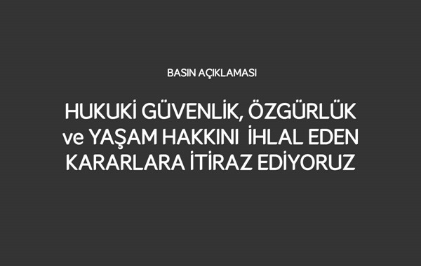 HUKUKİ GÜVENLİK, ÖZGÜRLÜK ve YAŞAM HAKKINI  İHLAL EDEN KARARLARA İTİRAZ EDİYORUZ