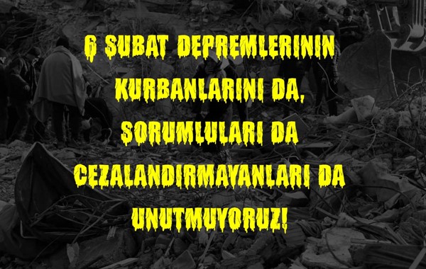 6 Şubat depremlerinin kurbanlarını da, cezalandır(ıl)mayanları da unutmuyoruz!