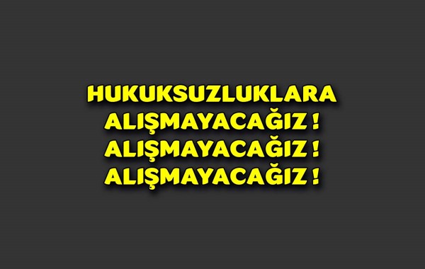 HUKUKSUZLUKLARA ALIŞMAYACAĞIZ ! 