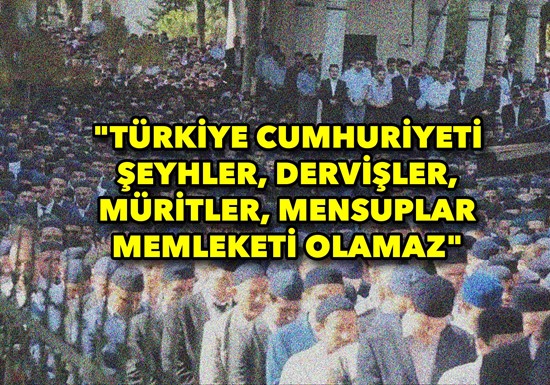 "Türkiye Cumhuriyeti şeyhler, dervişler, müritler, mensuplar memleketi olamaz"  Son günlerde kamuoyunda tarikat ve cemaat olarak bilinen yapılara yöne