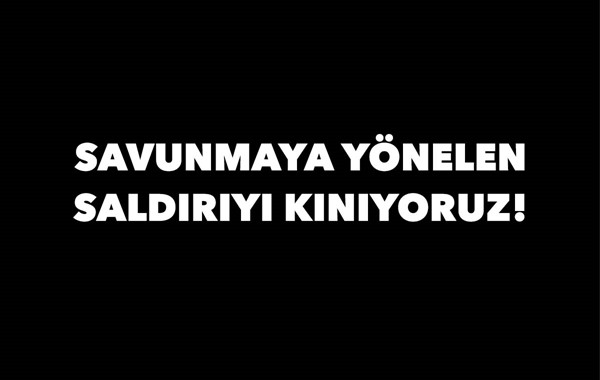 SAVUNMAYA YÖNELEN SALDIRIYI KINIYORUZ!