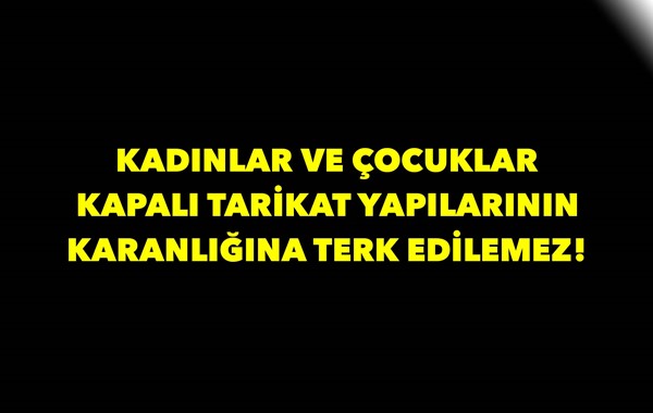 Kadınlar ve Çocuklar Kapalı Tarikat Yapılarının Karanlığına Terk Edilemez!