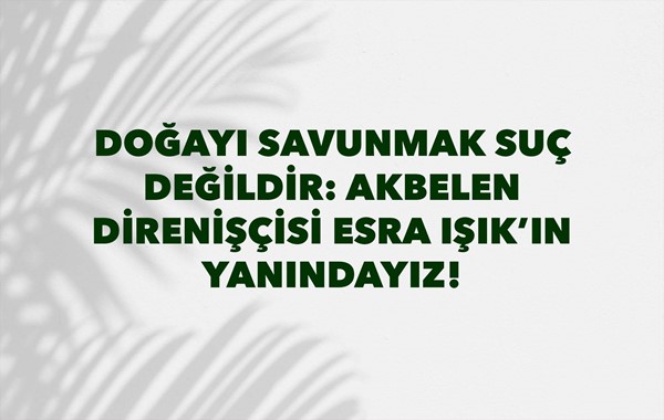 ​DOĞAYI SAVUNMAK SUÇ DEĞİLDİR: AKBELEN DİRENİŞÇİSİ ESRA IŞIK'IN YANINDAYIZ!
