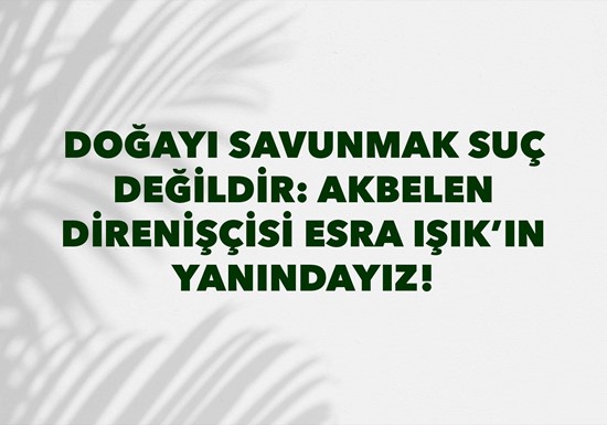 ​DOĞAYI SAVUNMAK SUÇ DEĞİLDİR: AKBELEN DİRENİŞÇİSİ ESRA IŞIK'IN YANINDAYIZ!