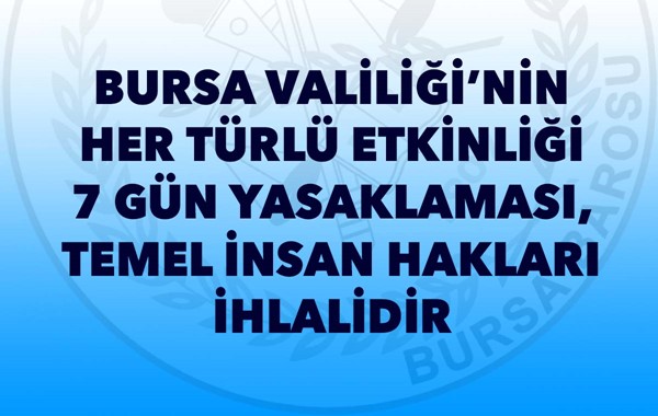 BURSA VALİLİĞİ'NİN HER TÜRLÜ ETKİNLİĞİ 7 GÜN YASAKLAMASI, TEMEL İNSAN HAKLARI İHLALİDİR